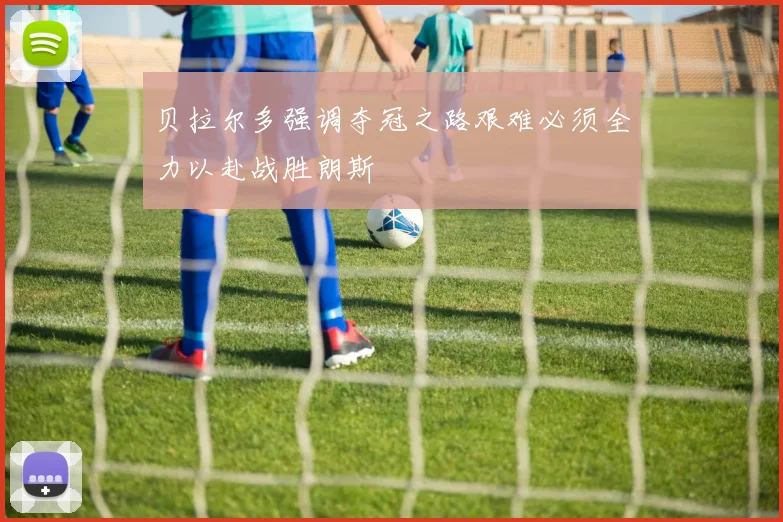 贝拉尔多强调夺冠之路艰难必须全力以赴战胜朗斯