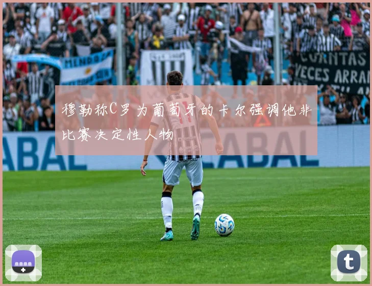 穆勒称C罗为葡萄牙的卡尔强调他非比赛决定性人物