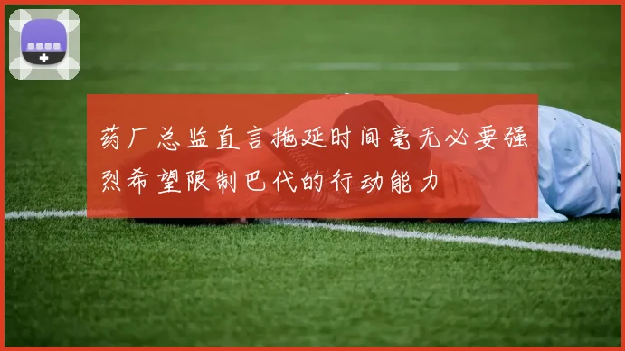 药厂总监直言拖延时间毫无必要强烈希望限制巴代的行动能力