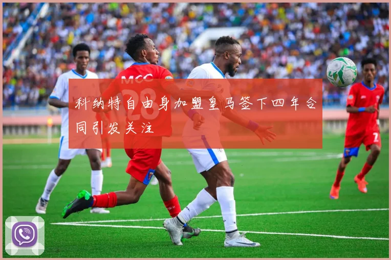 科纳特自由身加盟皇马签下四年合同引发关注