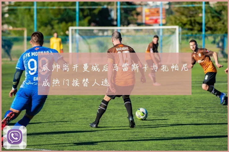 瓜帅离开曼城后马雷斯卡与孔帕尼成热门接替人选