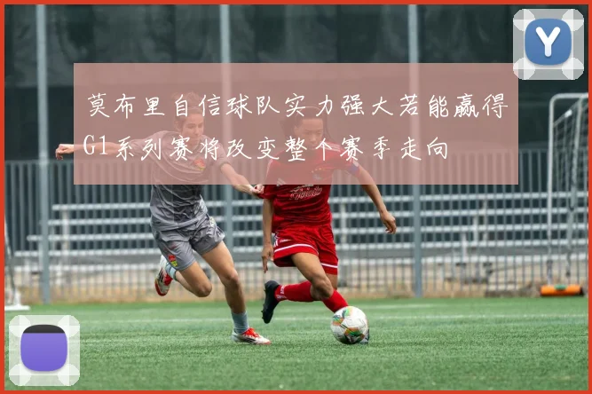 莫布里自信球队实力强大若能赢得G1系列赛将改变整个赛季走向