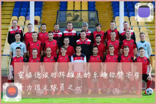 霍福德谈对阵雄鹿的乐趣称赞字母哥为顶尖球员之一