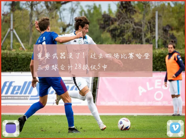 重要武器没了！过去四场比赛哈登三分球合计28投仅5中