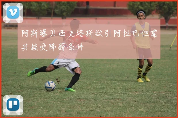 阿斯曝贝西克塔斯欲引阿拉巴但需其接受降薪条件