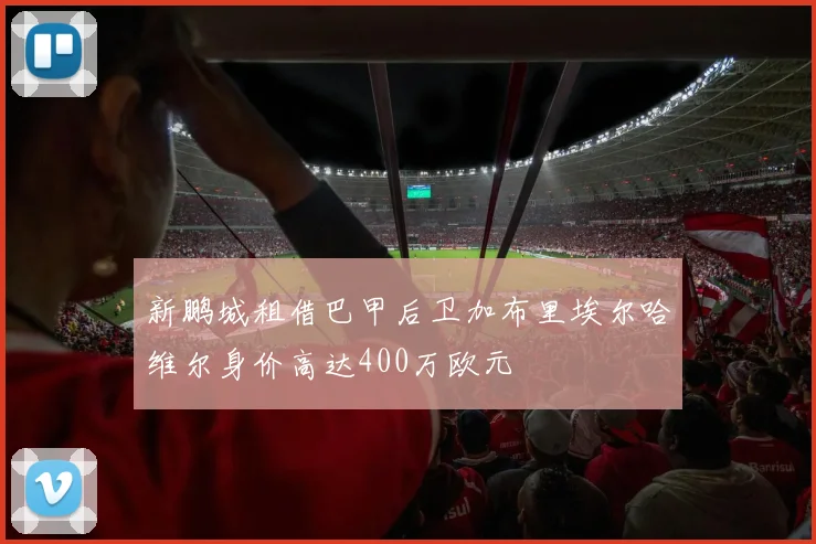 新鹏城租借巴甲后卫加布里埃尔哈维尔身价高达400万欧元