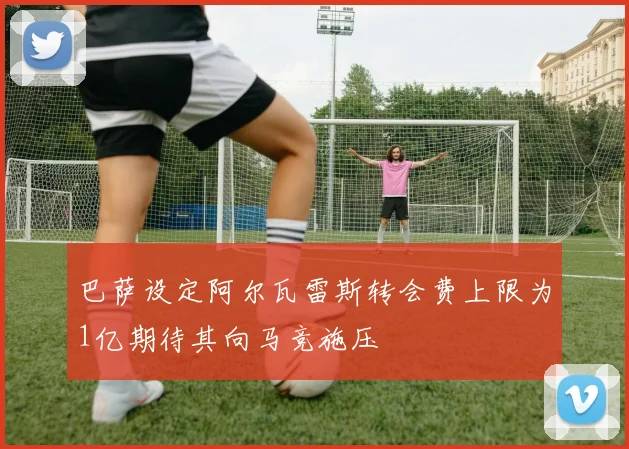 巴萨设定阿尔瓦雷斯转会费上限为1亿期待其向马竞施压