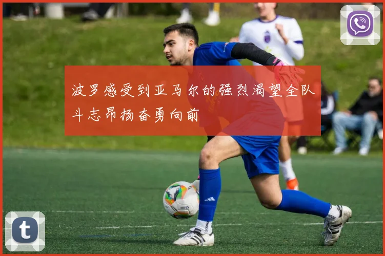 波罗感受到亚马尔的强烈渴望全队斗志昂扬奋勇向前