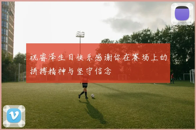祝睿泽生日快乐感谢你在赛场上的拼搏精神与坚守信念
