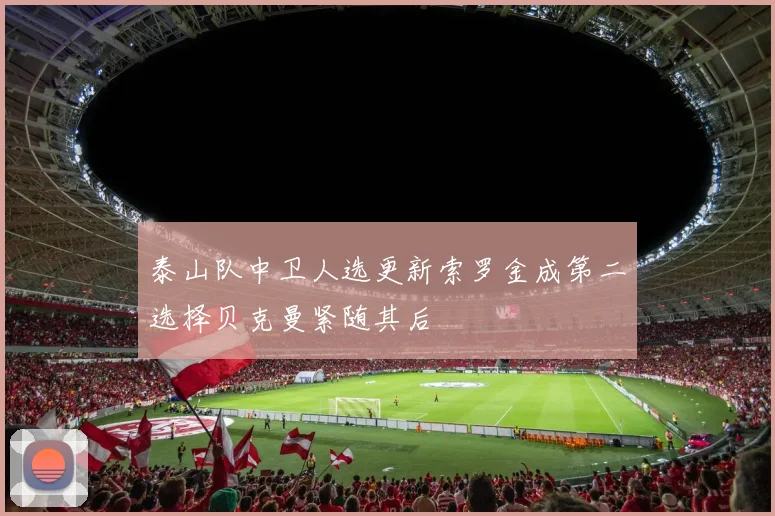 泰山队中卫人选更新索罗金成第二选择贝克曼紧随其后