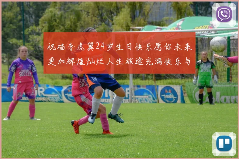 祝福李虎翼24岁生日快乐愿你未来更加辉煌灿烂人生旅途充满快乐与成功