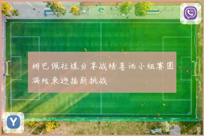 姆巴佩社媒分享战绩喜讯小组赛圆满结束迎接新挑战