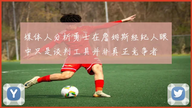 媒体人分析勇士在詹姆斯经纪人眼中只是谈判工具并非真正竞争者