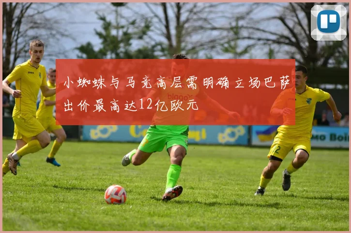 小蜘蛛与马竞高层需明确立场巴萨出价最高达12亿欧元