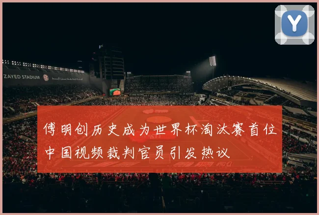 傅明创历史成为世界杯淘汰赛首位中国视频裁判官员引发热议